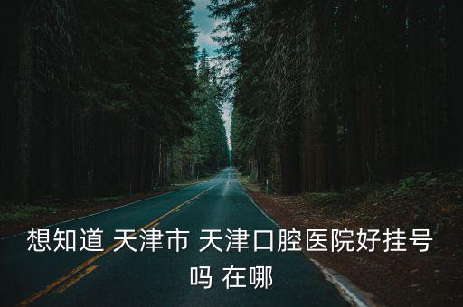 想知道 天津市 天津口腔醫(yī)院好掛號嗎 在哪
