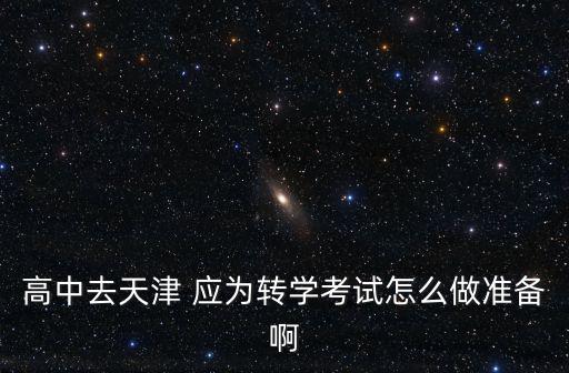 天津市關(guān)于高中轉(zhuǎn)學(xué)考試，高中去天津 應(yīng)為轉(zhuǎn)學(xué)考試怎么做準(zhǔn)備啊