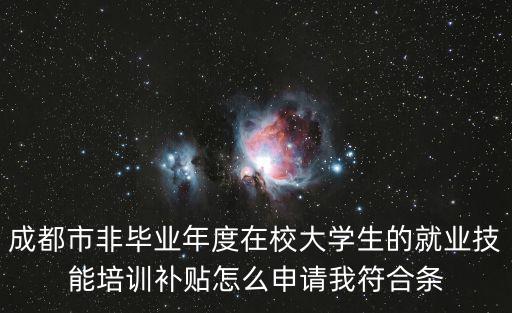 成都市非畢業年度在校大學生的就業技能培訓補貼怎么申請我符合條