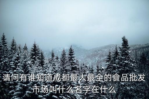 請問有誰知道成都最大最全的食品批發(fā)市場叫什么名字在什么