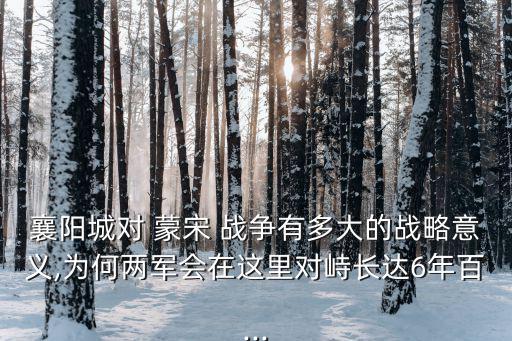 襄陽城對 蒙宋 戰爭有多大的戰略意義,為何兩軍會在這里對峙長達6年百...