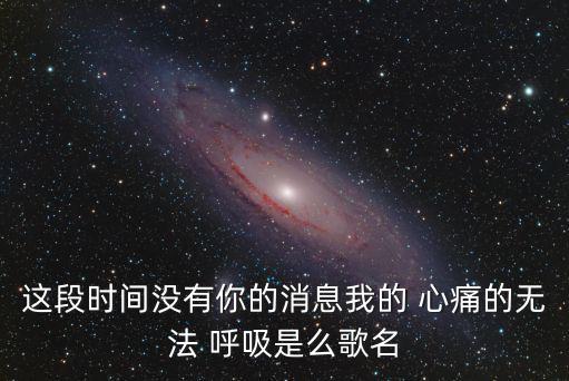 這段時(shí)間沒(méi)有你的消息我的 心痛的無(wú)法 呼吸是么歌名