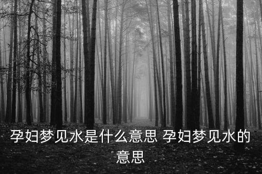 孕婦夢見水是什么意思 孕婦夢見水的意思