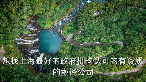 想找上海最好的政府機構認可的有資質的翻譯公司