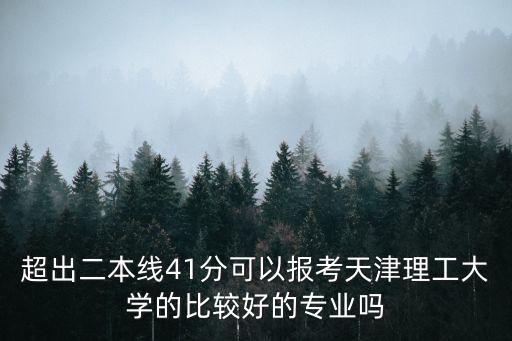 超出二本線41分可以報考天津理工大學的比較好的專業嗎