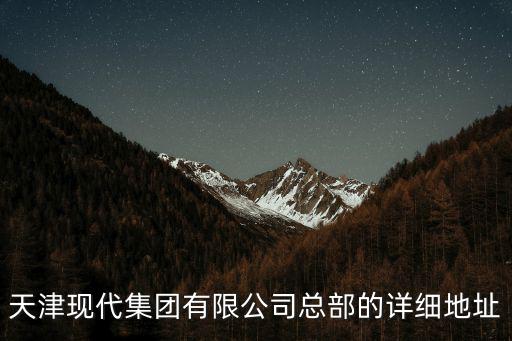 天津現(xiàn)代集團有限公司總部的詳細地址