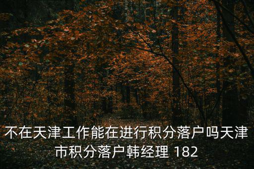 不在天津工作能在進行積分落戶嗎天津市積分落戶韓經理 182