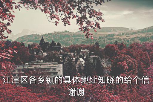 江津區各鄉鎮的具體地址知曉的給個信謝謝