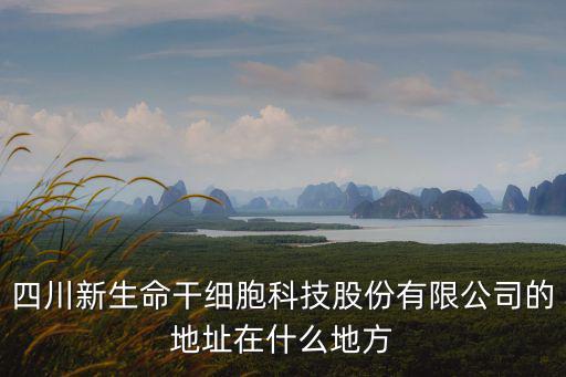 四川新生命干細(xì)胞科技股份有限公司的地址在什么地方