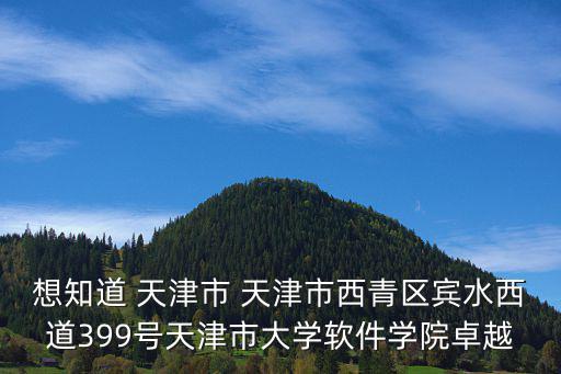 想知道 天津市 天津市西青區賓水西道399號天津市大學軟件學院卓越