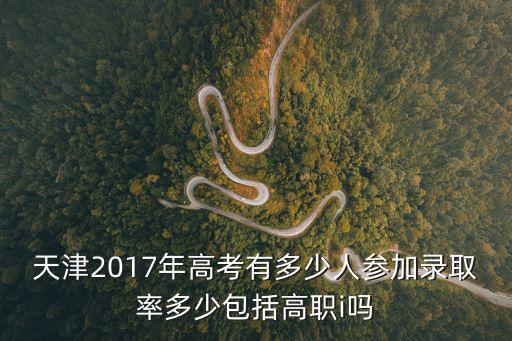 天津2017年高考有多少人參加錄取率多少包括高職i嗎