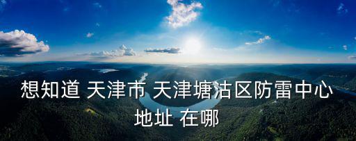 想知道 天津市 天津塘沽區防雷中心地址 在哪