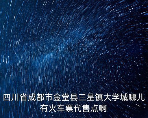四川省成都市金堂縣三星鎮大學城哪兒有火車票代售點啊