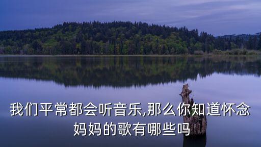 我們平常都會聽音樂,那么你知道懷念 媽媽的歌有哪些嗎