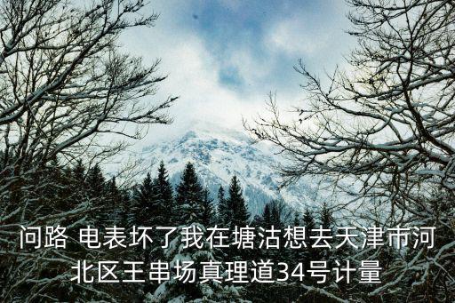 天津市電表檢測(cè)中心在真理道嗎，真理道屬于天津的哪個(gè)方位