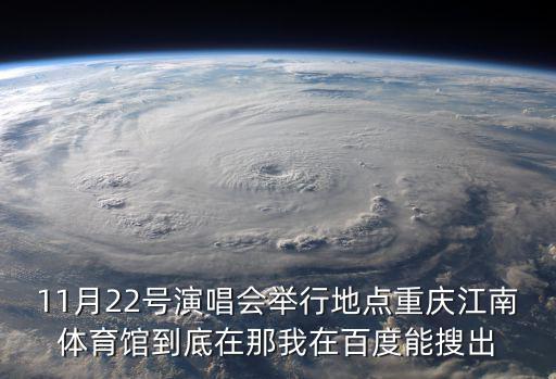 11月22號演唱會舉行地點重慶江南體育館到底在那我在百度能搜出