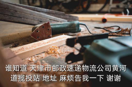 誰知道 天津市郵政速遞物流公司黃河道攬投站 地址 麻煩告我一下 謝謝