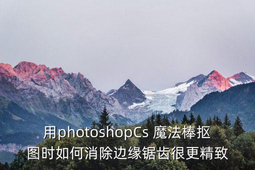 用photoshopCs 魔法棒摳圖時(shí)如何消除邊緣鋸齒很更精致
