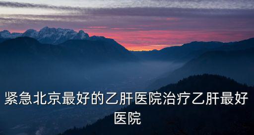 北京病毒感染醫院最好，北京的那家醫院治療病毒性腦炎好