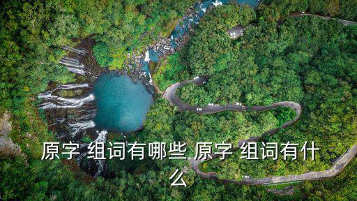  原字 組詞有哪些 原字 組詞有什么