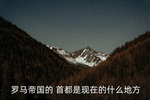  羅馬帝國(guó)的 首都是現(xiàn)在的什么地方