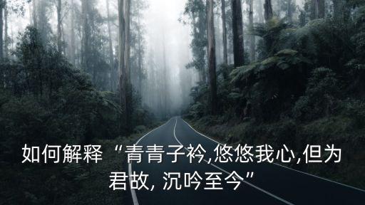 如何解釋“青青子衿,悠悠我心,但為君故, 沉吟至今”