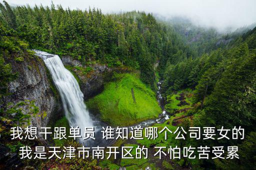 我想干跟單員 誰(shuí)知道哪個(gè)公司要女的 我是天津市南開(kāi)區(qū)的 不怕吃苦受累