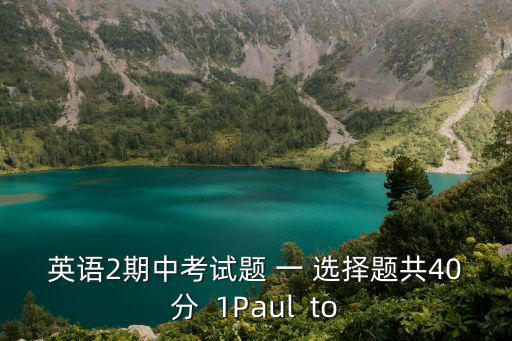 英語2期中考試題 一 選擇題共40分  1Paul  to
