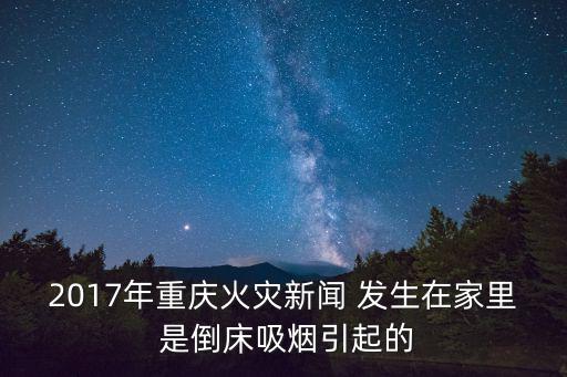 2017年重慶火災(zāi)新聞 發(fā)生在家里 是倒床吸煙引起的