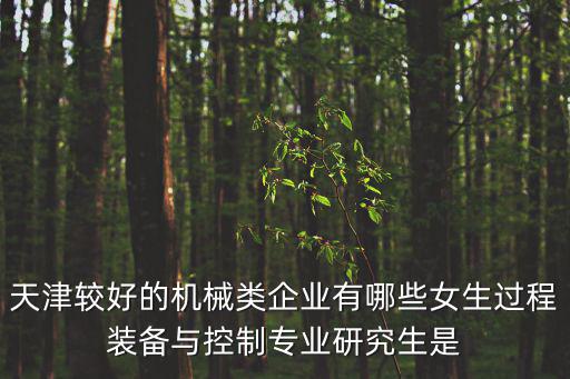 天津較好的機械類企業(yè)有哪些女生過程裝備與控制專業(yè)研究生是