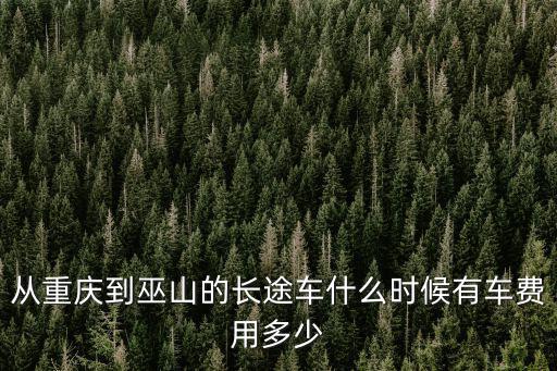 從重慶到巫山的長(zhǎng)途車什么時(shí)候有車費(fèi)用多少