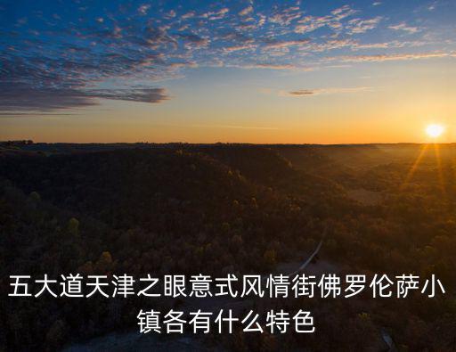 五大道天津之眼意式風情街佛羅倫薩小鎮各有什么特色