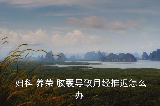  婦科 養榮 膠囊導致月經推遲怎么辦