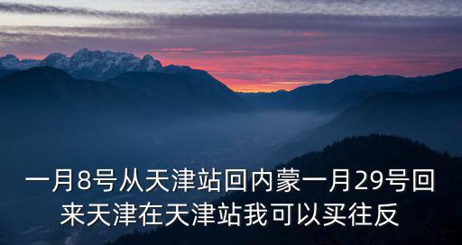 一月8號從天津站回內蒙一月29號回來天津在天津站我可以買往反