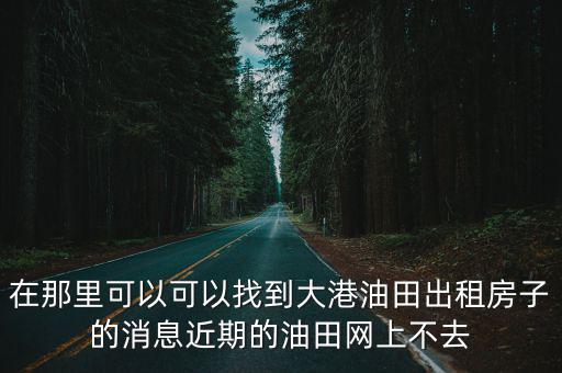 在那里可以可以找到大港油田出租房子的消息近期的油田網(wǎng)上不去