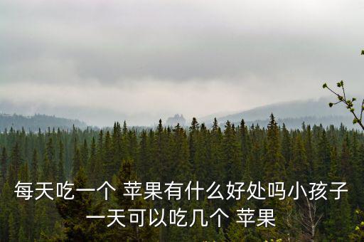 每天吃一個(gè) 蘋果有什么好處嗎小孩子一天可以吃幾個(gè) 蘋果