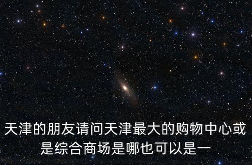 天津市的綜合性商場有哪些，誰知道天津哪里有購物的好地方