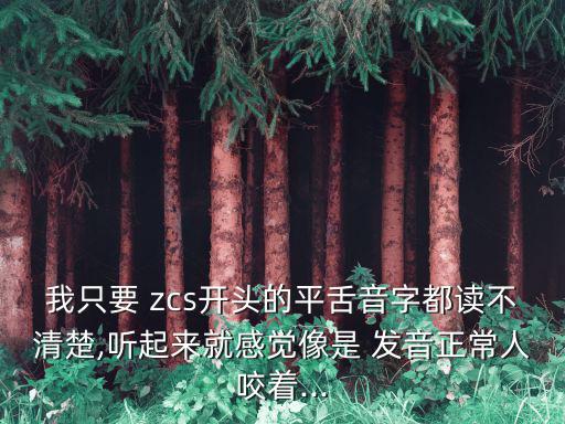 我只要 zcs開頭的平舌音字都讀不清楚,聽起來就感覺像是 發(fā)音正常人咬著...