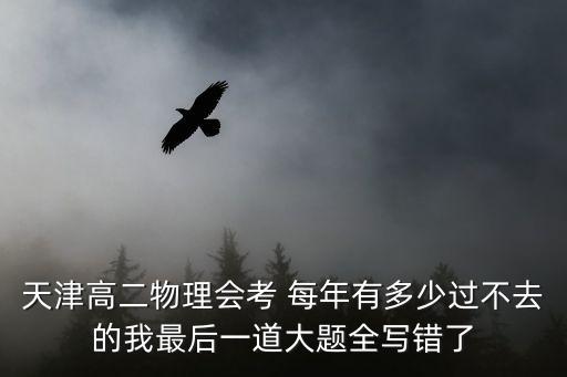 天津市和平區高二物理期末試卷，天津高二物理會考 每年有多少過不去的我最后一道大題全寫錯了