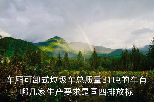 天津市腳踏式垃圾車，車廂可卸式垃圾車總質量31噸的車有哪幾家生產要求是國四排放標