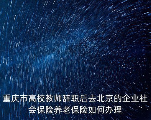 重慶市高校教師辭職后去北京的企業(yè)社會保險(xiǎn)養(yǎng)老保險(xiǎn)如何辦理