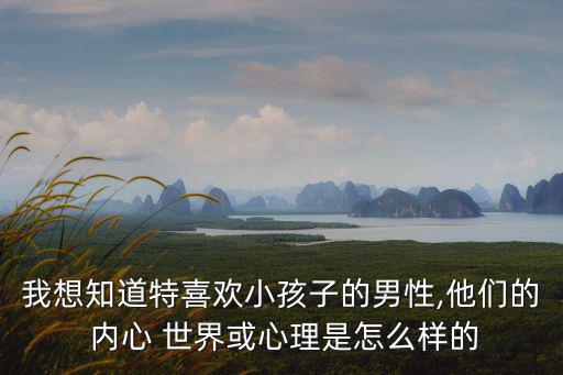 我想知道特喜歡小孩子的男性,他們的 內心 世界或心理是怎么樣的