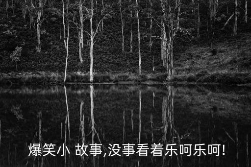  爆笑小 故事,沒事看著樂呵樂呵!