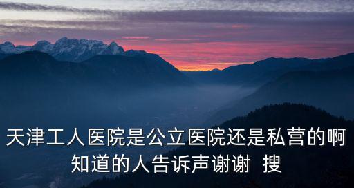 天津工人醫院是公立醫院還是私營的啊知道的人告訴聲謝謝  搜
