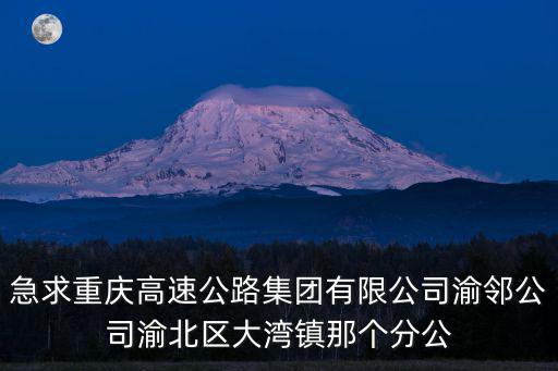 急求重慶高速公路集團有限公司渝鄰公司渝北區大灣鎮那個分公