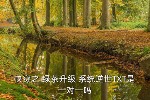 快穿之 綠茶升級 系統逆世TXT是一對一嗎
