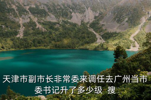 天津市副市長(zhǎng)非常委來調(diào)任去廣州當(dāng)市委書記升了多少級(jí)  搜