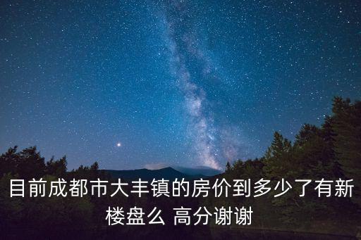 目前成都市大豐鎮(zhèn)的房價到多少了有新樓盤么 高分謝謝