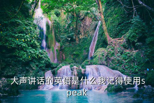  大聲講話的英語是什么我記得使用speak