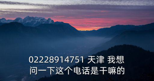 02228914751 天津 我想問一下這個電話是干嘛的